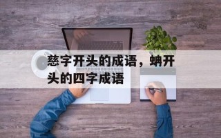 慈字开头的成语，蚺开头的四字成语