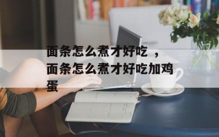 面条怎么煮才好吃 ，面条怎么煮才好吃加鸡蛋