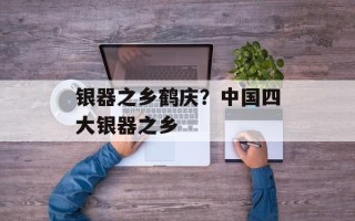 银器之乡鹤庆？中国四大银器之乡