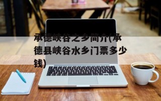 承德峡谷之乡简介(承德县峡谷水乡门票多少钱)
