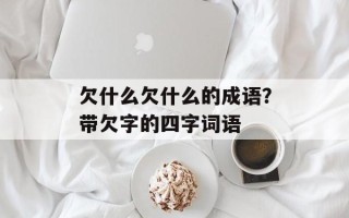 欠什么欠什么的成语？带欠字的四字词语