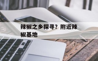 辣椒之乡探寻？附近辣椒基地