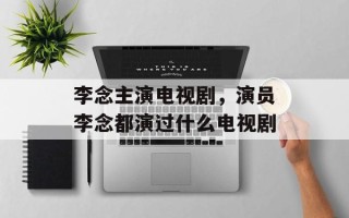 李念主演电视剧，演员李念都演过什么电视剧