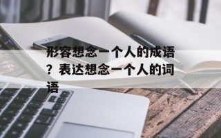 形容想念一个人的成语？表达想念一个人的词语