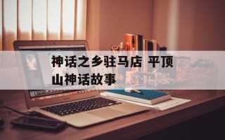 神话之乡驻马店 平顶山神话故事