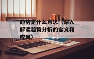 趋势是什么意思（深入解读趋势分析的含义和应用）