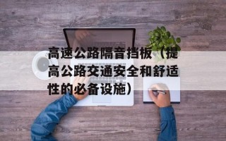 高速公路隔音挡板（提高公路交通安全和舒适性的必备设施）