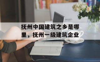抚州中国建筑之乡是哪里，抚州一级建筑企业