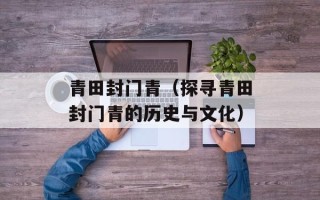 青田封门青（探寻青田封门青的历史与文化）