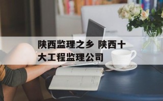 陕西监理之乡 陕西十大工程监理公司