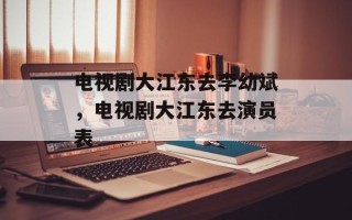 电视剧大江东去李幼斌，电视剧大江东去演员表