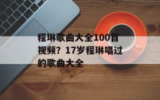 程琳歌曲大全100首视频？17岁程琳唱过的歌曲大全