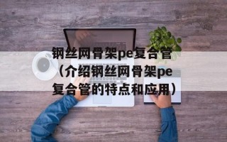 钢丝网骨架pe复合管（介绍钢丝网骨架pe复合管的特点和应用）