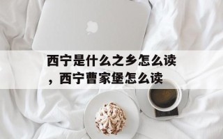 西宁是什么之乡怎么读，西宁曹家堡怎么读