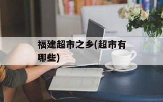 福建超市之乡(超市有哪些)