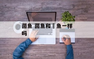 茴鱼 茴鱼和鮰鱼一样吗