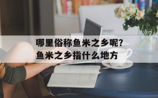 哪里俗称鱼米之乡呢？鱼米之乡指什么地方