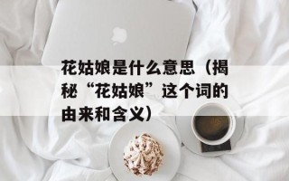 花姑娘是什么意思（揭秘“花姑娘”这个词的由来和含义）
