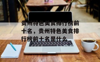 贵州特色美食排行榜前十名，贵州特色美食排行榜前十名是什么