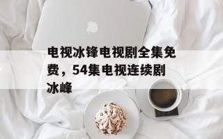 电视冰锋电视剧全集免费，54集电视连续剧冰峰