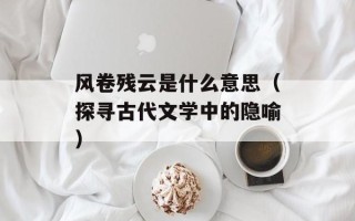 风卷残云是什么意思（探寻古代文学中的隐喻）
