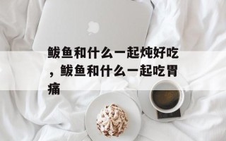 鲅鱼和什么一起炖好吃，鲅鱼和什么一起吃胃痛