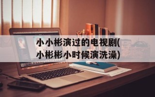 小小彬演过的电视剧(小彬彬小时候演洗澡)