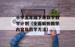 小学五年级下册数学教学计划（全面解析教学内容及教学方法）