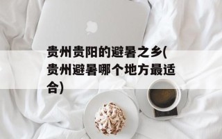 贵州贵阳的避暑之乡(贵州避暑哪个地方最适合)