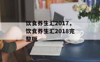 饮食养生汇2017，饮食养生汇2018完整版