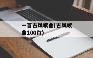 一首古风歌曲(古风歌曲100首)