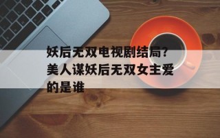 妖后无双电视剧结局？美人谋妖后无双女主爱的是谁