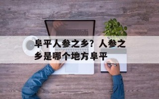 阜平人参之乡？人参之乡是哪个地方阜平