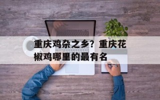 重庆鸡杂之乡？重庆花椒鸡哪里的最有名