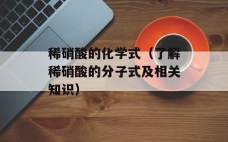 稀硝酸的化学式（了解稀硝酸的分子式及相关知识）