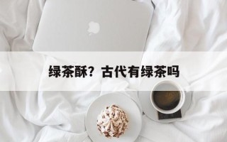 绿茶酥？古代有绿茶吗