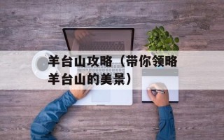 羊台山攻略（带你领略羊台山的美景）