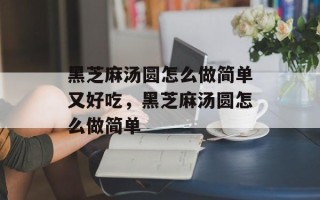 黑芝麻汤圆怎么做简单又好吃，黑芝麻汤圆怎么做简单