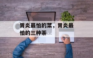 胃炎最怕的菜，胃炎最怕的三种茶
