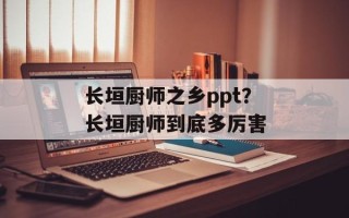 长垣厨师之乡ppt？长垣厨师到底多厉害