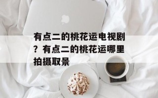 有点二的桃花运电视剧？有点二的桃花运哪里拍摄取景
