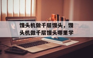 馒头机做千层馒头，馒头机做千层馒头哪里学