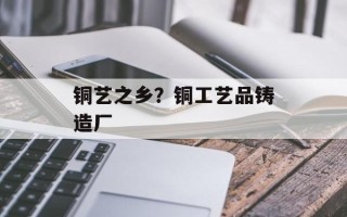 铜艺之乡？铜工艺品铸造厂