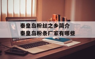 秦皇岛粉丝之乡简介 秦皇岛粉条厂家有哪些