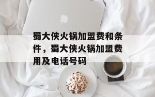 蜀大侠火锅加盟费和条件，蜀大侠火锅加盟费用及电话号码