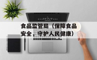 食品监管局（保障食品安全，守护人民健康）