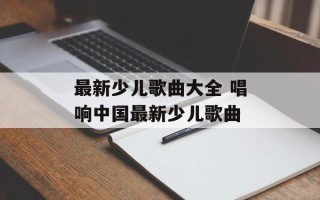 最新少儿歌曲大全 唱响中国最新少儿歌曲