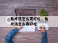 鱼片汤怎么煮好吃，鱼片汤怎么煮好吃