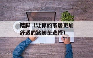 踏脚（让你的家居更加舒适的踏脚垫选择）