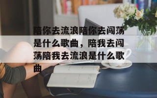 陪你去流浪陪你去闯荡是什么歌曲，陪我去闯荡陪我去流浪是什么歌曲
